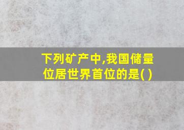 下列矿产中,我国储量位居世界首位的是( )